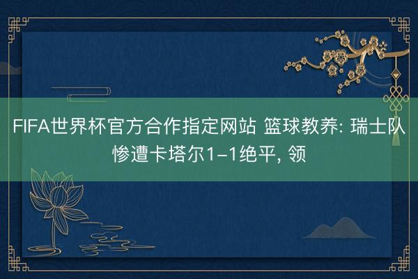 FIFA世界杯官方合作指定网站 篮球教养: 瑞士队惨遭卡塔尔1-1绝平， 领