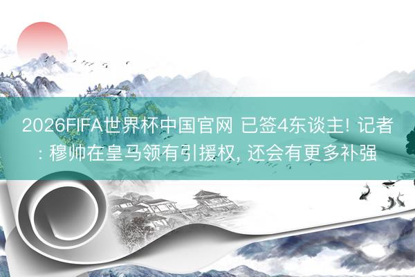2026FIFA世界杯中国官网 已签4东谈主! 记者: 穆帅在皇马领有引援权， 还会有更多补强