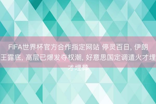 FIFA世界杯官方合作指定网站 停灵百日， 伊朗新王露底， 高层已爆发夺权潮， 好意思国定调遣火才埋葬