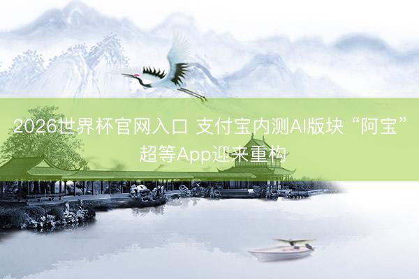 2026世界杯官网入口 支付宝内测AI版块 “阿宝” 超等App迎来重构