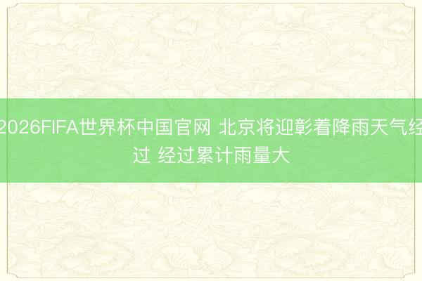 2026FIFA世界杯中国官网 北京将迎彰着降雨天气经过 经过累计雨量大