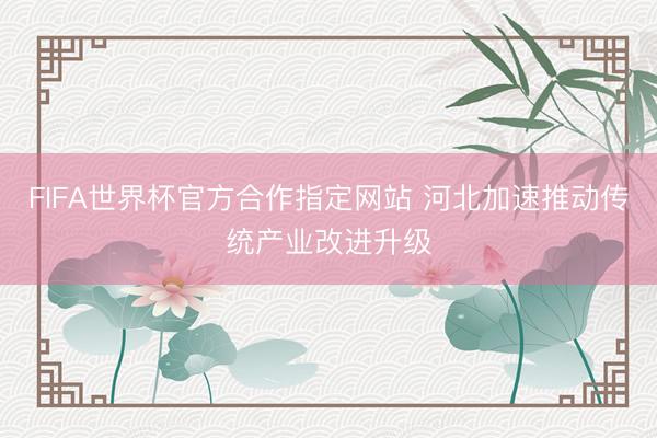 FIFA世界杯官方合作指定网站 河北加速推动传统产业改进升级