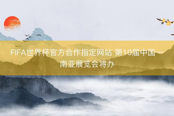 FIFA世界杯官方合作指定网站 第10届中国—南亚展览会将办