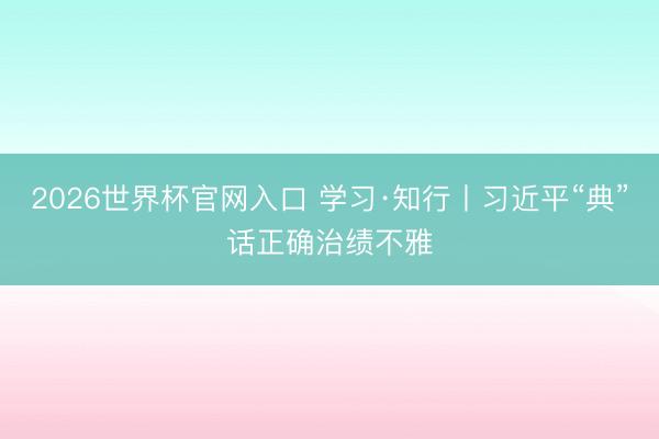 2026世界杯官网入口 学习·知行丨习近平“典”话正确治绩不雅