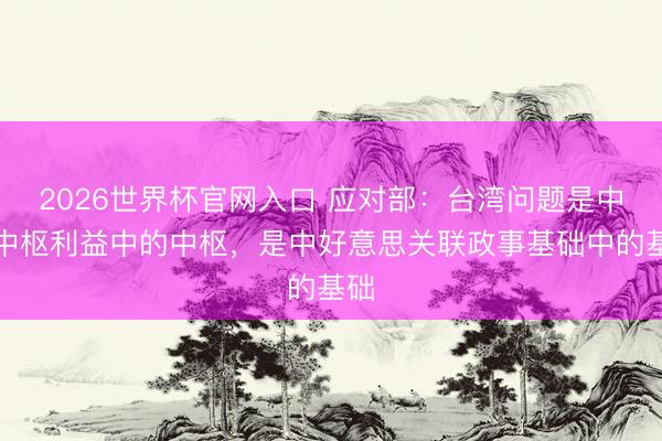 2026世界杯官网入口 应对部:台湾问题是中国中枢利益中的中枢,是中好意思关联政事基础中的基础