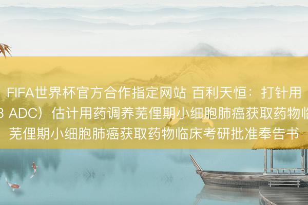 FIFA世界杯官方合作指定网站 百利天恒：打针用BL-M14D1（DLL3 ADC）估计用药调养芜俚期小细胞肺癌获取药物临床考研批准奉告书