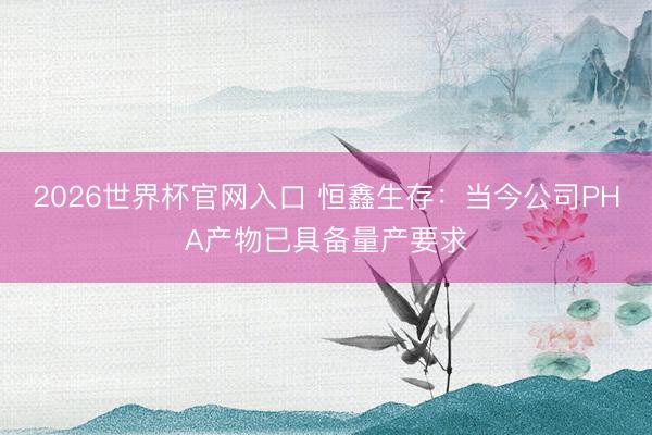 2026世界杯官网入口 恒鑫生存：当今公司PHA产物已具备量产要求