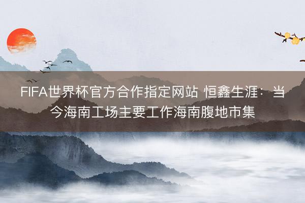 FIFA世界杯官方合作指定网站 恒鑫生涯：当今海南工场主要工作海南腹地市集