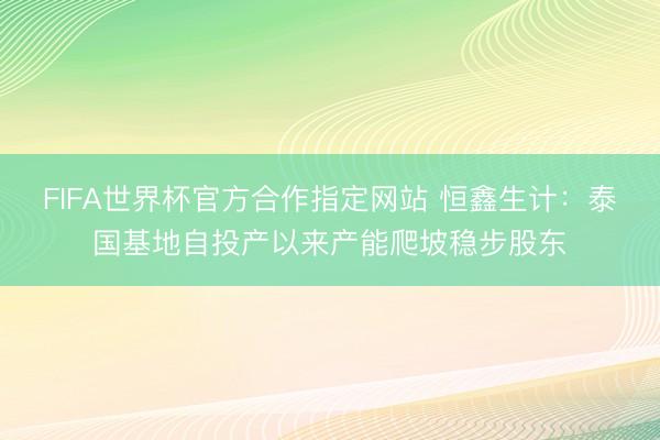 FIFA世界杯官方合作指定网站 恒鑫生计：泰国基地自投产以来产能爬坡稳步股东