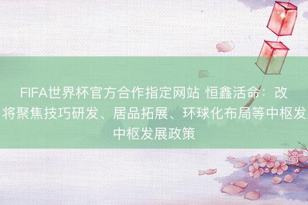 FIFA世界杯官方合作指定网站 恒鑫活命：改日公司将聚焦技巧研发、居品拓展、环球化布局等中枢发展政策