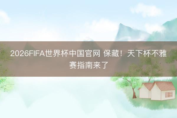 2026FIFA世界杯中国官网 保藏!天下杯不雅赛指南来了