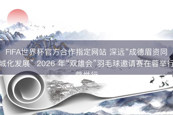 FIFA世界杯官方合作指定网站 深远“成德眉资同城化发展” 2026 年“双雄会”羽毛球邀请赛在蓉举行