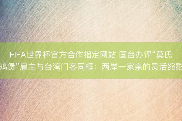 FIFA世界杯官方合作指定网站 国台办评“莫氏鸡煲”雇主与台湾门客同框：两岸一家亲的灵活缩影