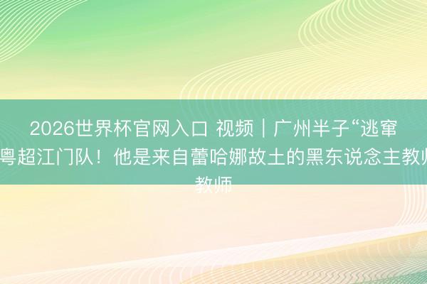 2026世界杯官网入口 视频|广州半子“逃窜”粤超江门队!他是来自蕾哈娜故土的黑东说念主教师