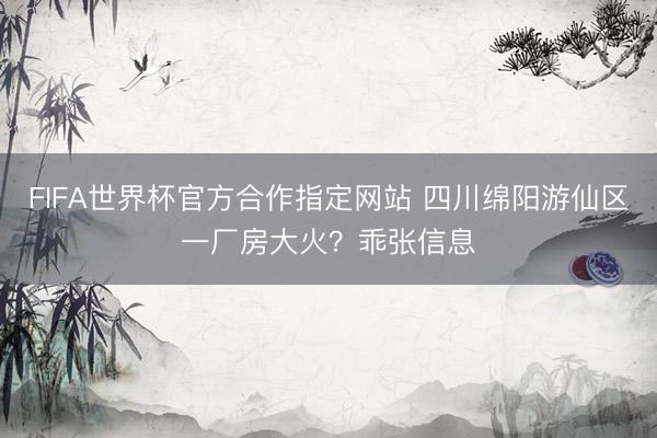 FIFA世界杯官方合作指定网站 四川绵阳游仙区一厂房大火？乖张信息