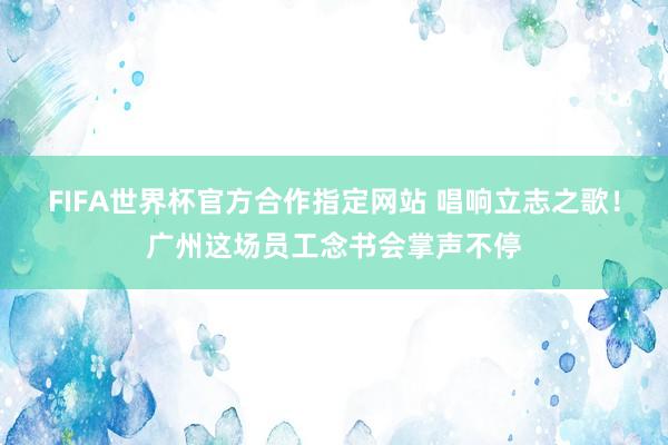 FIFA世界杯官方合作指定网站 唱响立志之歌！广州这场员工念书会掌声不停