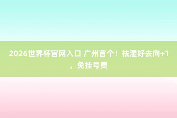2026世界杯官网入口 广州首个！祛湿好去向+1，免挂号费
