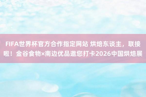 FIFA世界杯官方合作指定网站 烘焙东谈主,联接啦!金谷食物×南边优品邀您打卡2026中国烘焙展