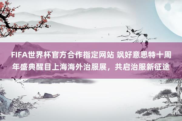 FIFA世界杯官方合作指定网站 飒好意思特十周年盛典醒目上海海外治服展，共启治服新征途