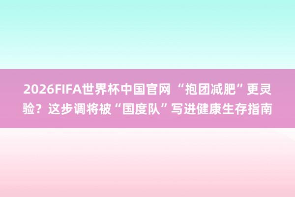 2026FIFA世界杯中国官网 “抱团减肥”更灵验？这步调将被“国度队”写进健康生存指南