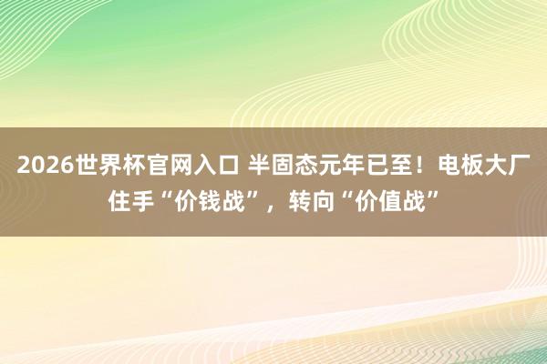 2026世界杯官网入口 半固态元年已至!电板大厂住手“价钱战”,转向“价值战”