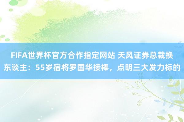 FIFA世界杯官方合作指定网站 天风证券总裁换东谈主：55岁宿将罗国华接棒，点明三大发力标的