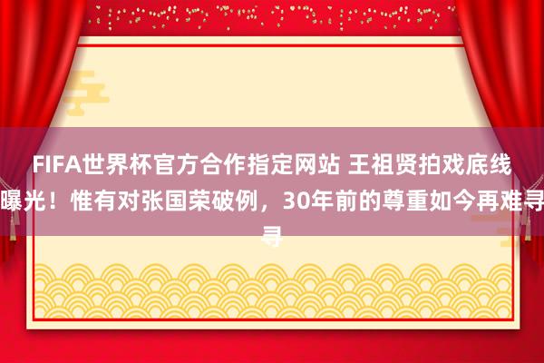 FIFA世界杯官方合作指定网站 王祖贤拍戏底线曝光！惟有对张国荣破例，30年前的尊重如今再难寻