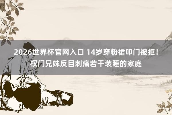 2026世界杯官网入口 14岁穿粉裙叩门被拒！权门兄妹反目刺痛若干装睡的家庭