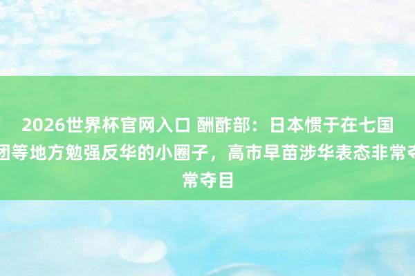2026世界杯官网入口 酬酢部：日本惯于在七国集团等地方勉强反华的小圈子，高市早苗涉华表态非常夺目