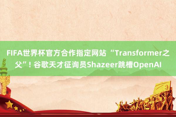FIFA世界杯官方合作指定网站 “Transformer之父”! 谷歌天才征询员Shazeer跳槽OpenAI