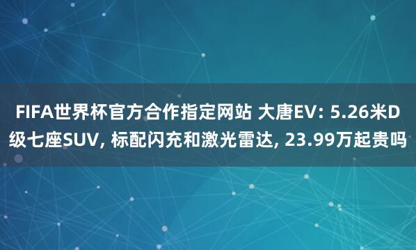 FIFA世界杯官方合作指定网站 大唐EV: 5.26米D级七座SUV, 标配闪充和激光雷达, 23.99万起贵吗