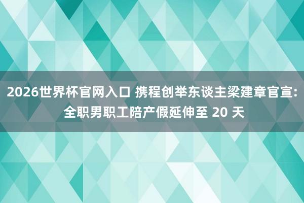 2026世界杯官网入口 携程创举东谈主梁建章官宣: 全职男职工陪产假延伸至 20 天
