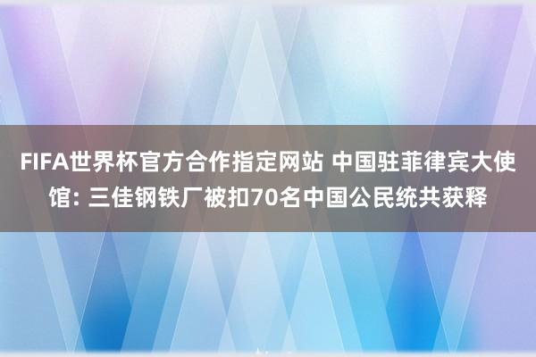 FIFA世界杯官方合作指定网站 中国驻菲律宾大使馆: 三佳钢铁厂被扣70名中国公民统共获释
