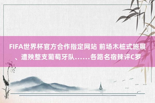 FIFA世界杯官方合作指定网站 前场木桩式施展、遭殃整支葡萄牙队……各路名宿辣评C罗