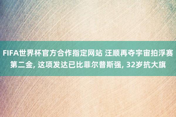FIFA世界杯官方合作指定网站 汪顺再夺宇宙拍浮赛第二金， 这项发达已比菲尔普斯强， 32岁抗大旗