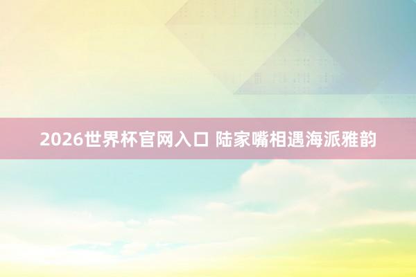 2026世界杯官网入口 陆家嘴相遇海派雅韵