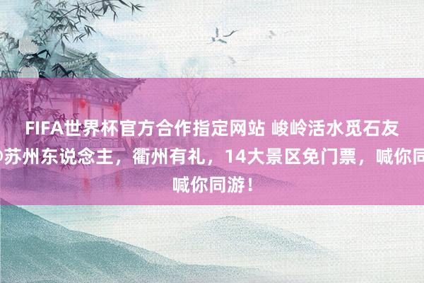 FIFA世界杯官方合作指定网站 峻岭活水觅石友！@苏州东说念主，衢州有礼，14大景区免门票，喊你同游！