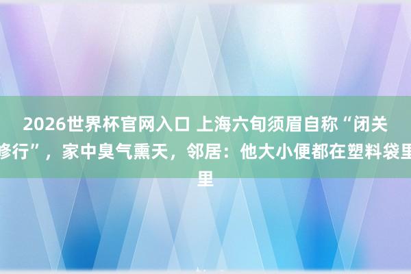 2026世界杯官网入口 上海六旬须眉自称“闭关修行”，家中臭气熏天，邻居：他大小便都在塑料袋里