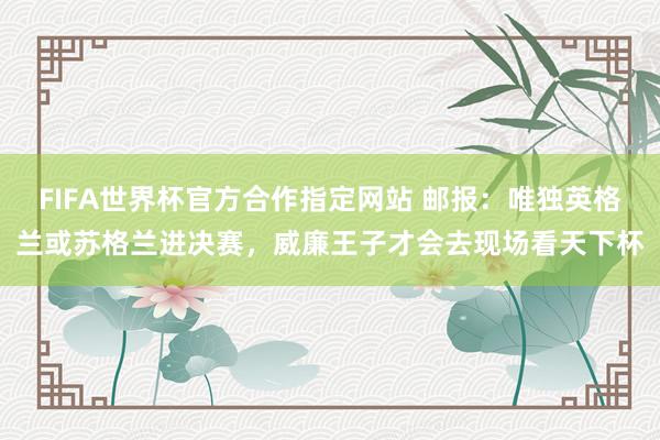 FIFA世界杯官方合作指定网站 邮报：唯独英格兰或苏格兰进决赛，威廉王子才会去现场看天下杯