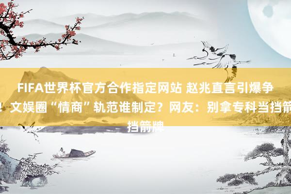 FIFA世界杯官方合作指定网站 赵兆直言引爆争议！文娱圈“情商”轨范谁制定？网友：别拿专科当挡箭牌