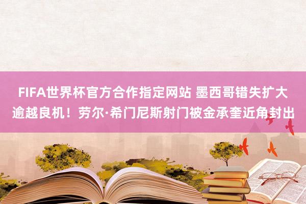FIFA世界杯官方合作指定网站 墨西哥错失扩大逾越良机！劳尔·希门尼斯射门被金承奎近角封出